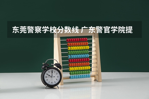 东莞警察学校分数线 广东警官学院提前批分数线