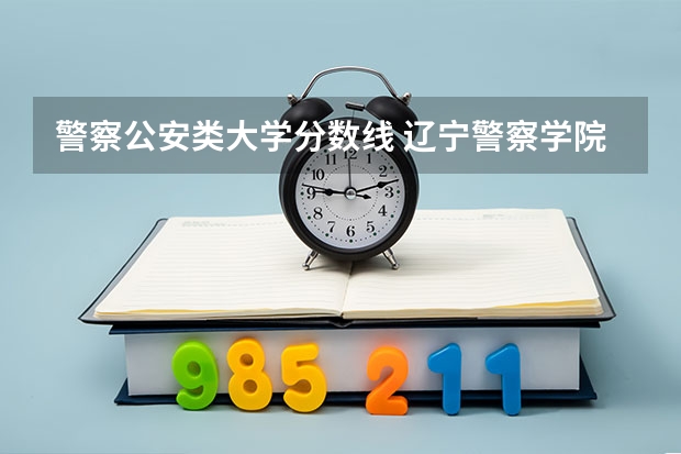 警察公安类大学分数线 辽宁警察学院经济犯罪侦查分数