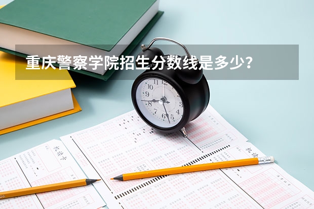 重庆警察学院招生分数线是多少？