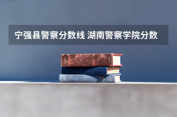 宁强县警察分数线 湖南警察学院分数线