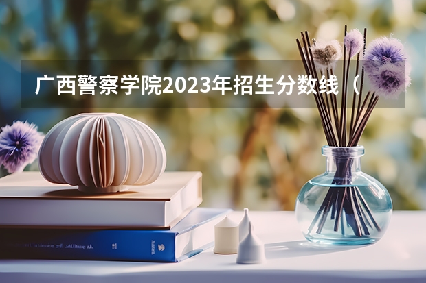 广西警察学院2023年招生分数线（广西国考进面分数）