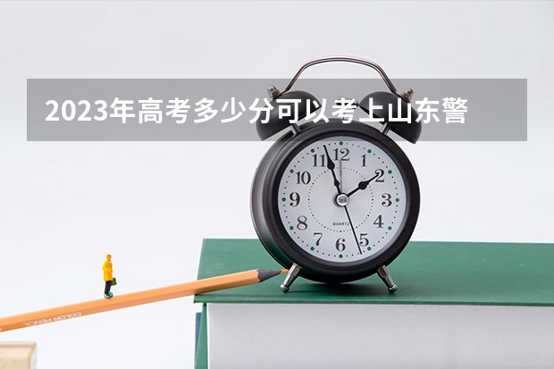 2023年高考多少分可以考上山东警察学院