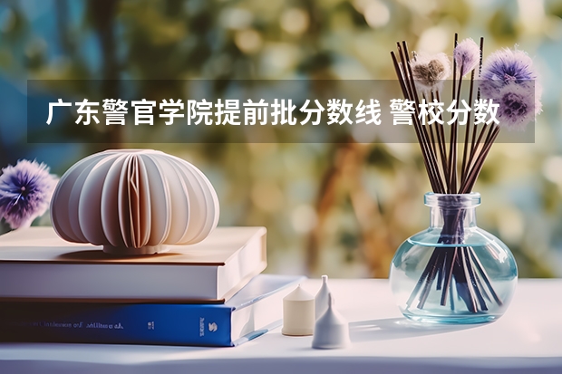 广东警官学院提前批分数线 警校分数线