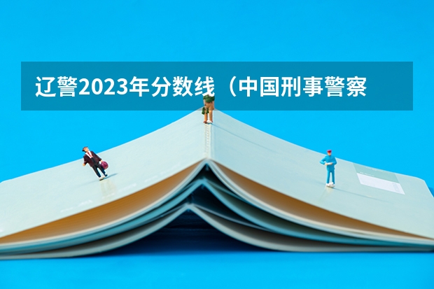 辽警2023年分数线（中国刑事警察学院录取线）