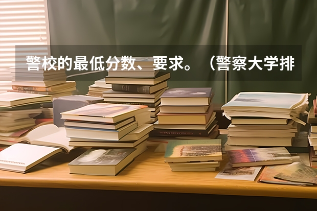 警校的最低分数、要求。（警察大学排名及分数线）