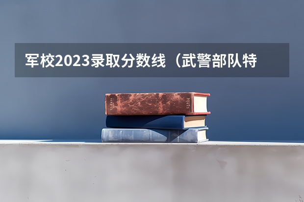 军校2023录取分数线（武警部队特种警察学院录取分数线）