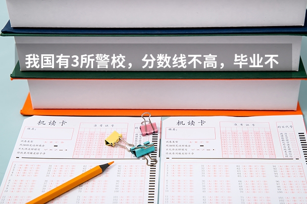 我国有3所警校，分数线不高，毕业不愁工作吗？