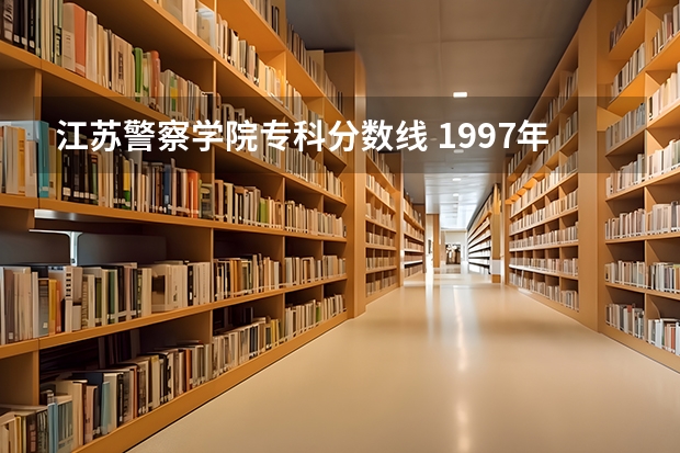 江苏警察学院专科分数线 1997年江苏公安专科学校录取分数线