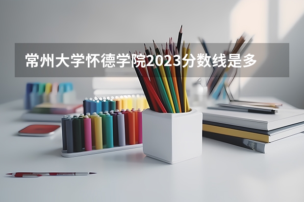 常州大学怀德学院2023分数线是多少