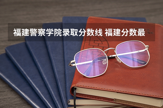 福建警察学院录取分数线 福建分数最低的二本大学