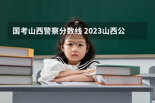 国考山西警察分数线 2023山西公务员笔试合格线已出！