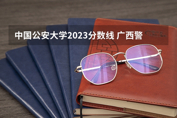 中国公安大学2023分数线 广西警察学院2023年招生分数线