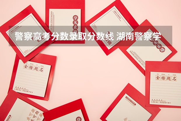 警察高考分数录取分数线 湖南警察学院分数线