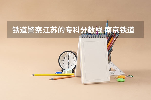 铁道警察江苏的专科分数线 南京铁道警察学院录取分数线