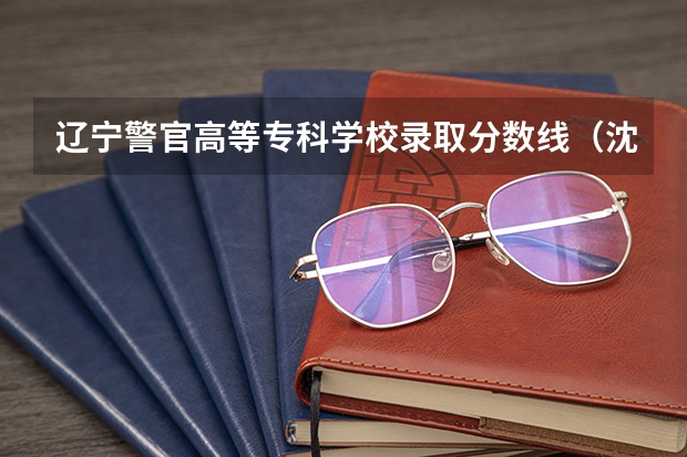辽宁警官高等专科学校录取分数线（沈阳公安大学录取分数线2023）