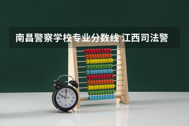 南昌警察学校专业分数线 江西司法警官学院录取分数线