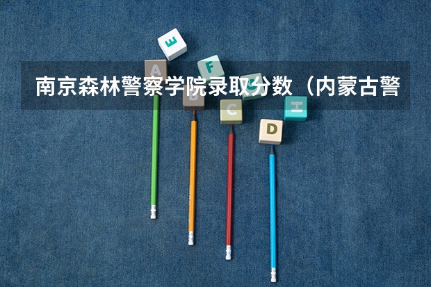 南京森林警察学院录取分数（内蒙古警校的分数线2023）
