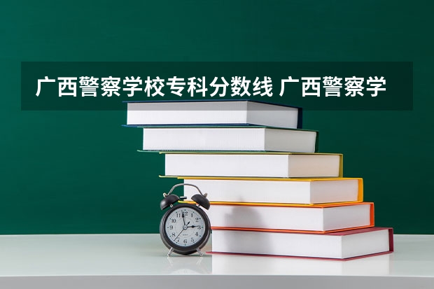 广西警察学校专科分数线 广西警察学院分数线