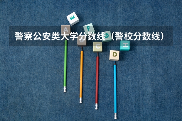 警察公安类大学分数线（警校分数线）