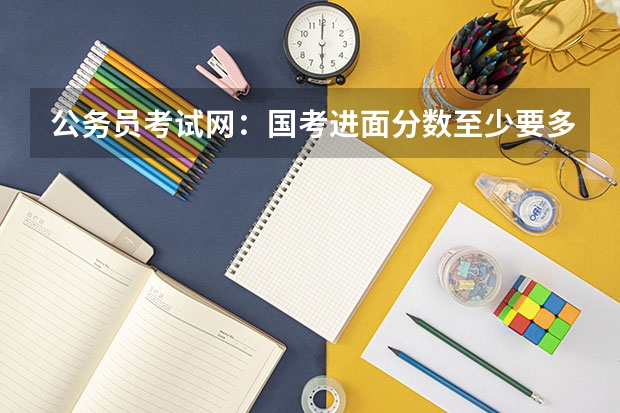 公务员考试网：国考进面分数至少要多少分