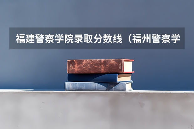 福建警察学院录取分数线（福州警察学院分数）