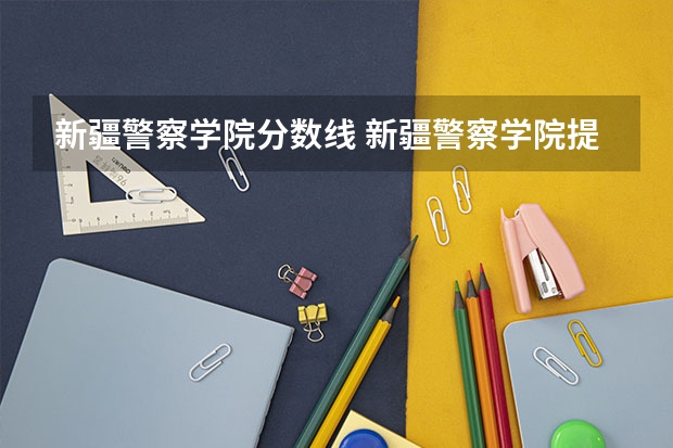 新疆警察学院分数线 新疆警察学院提前批次录取分数线