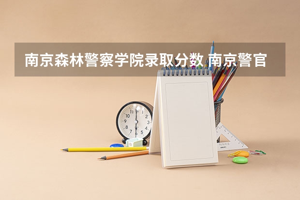 南京森林警察学院录取分数 南京警官学院录取分数 江苏