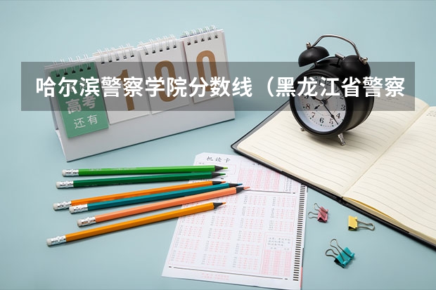 哈尔滨警察学院分数线(黑龙江省警察学院录取分数线)
