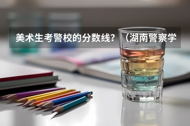 美术生考警校的分数线？（湖南警察学院分数线）
