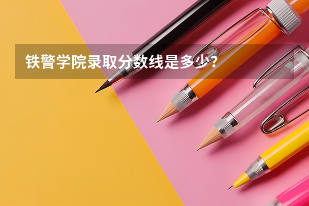 铁警学院录取分数线是多少?