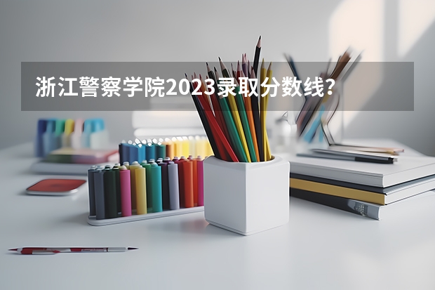 浙江警察学院2023录取分数线？ 浙江警察学院09分数线