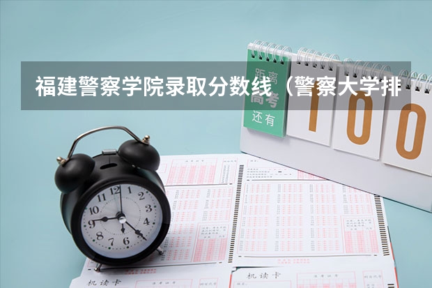 福建警察学院录取分数线（警察大学排名及分数线）