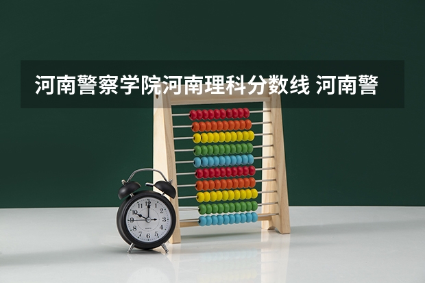 河南警察学院河南理科分数线 河南警察学院专科分数线