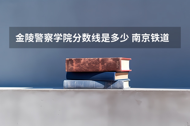 金陵警察学院分数线是多少 南京铁道警察学院录取分数线