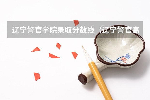 辽宁警官学院录取分数线(辽宁警官高等专科学校录取分数线)