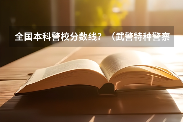 全国本科警校分数线？（武警特种警察学院是一本还是二本）