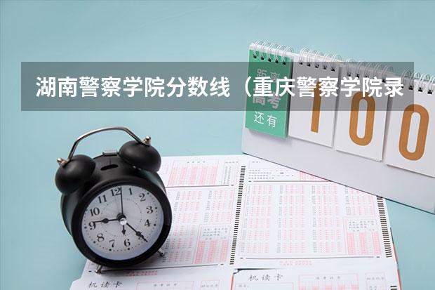 湖南警察学院分数线（重庆警察学院录取分数线）