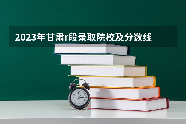 2023年甘肃r段录取院校及分数线（中国公安大学录取分数线）