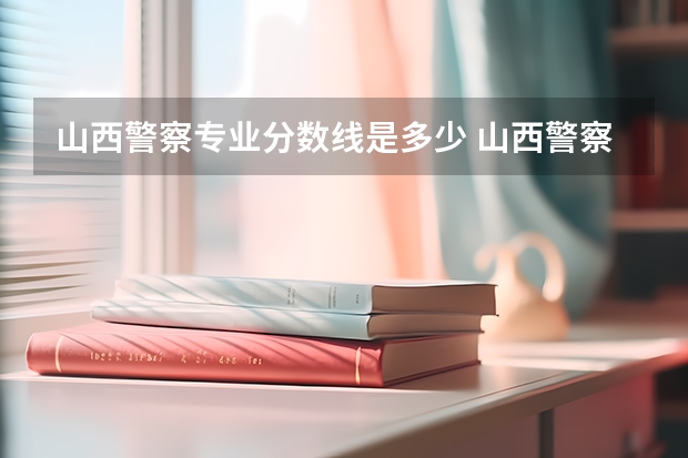 山西警察专业分数线是多少 山西警察学院提前二批本科分数线