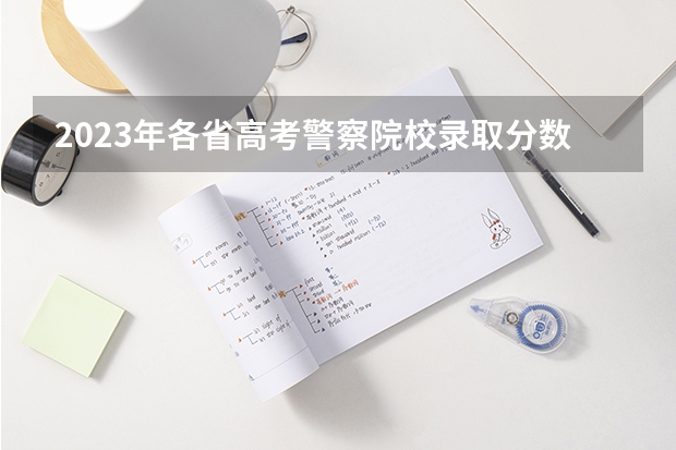 2023年各省高考警察院校录取分数线一览表 武警特警学院分数线