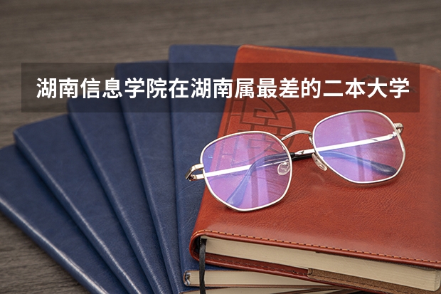 湖南信息学院在湖南属最差的二本大学吗