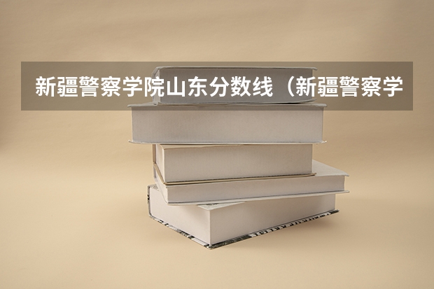 新疆警察学院山东分数线（新疆警察学院在山东的体检体测最低分数线）