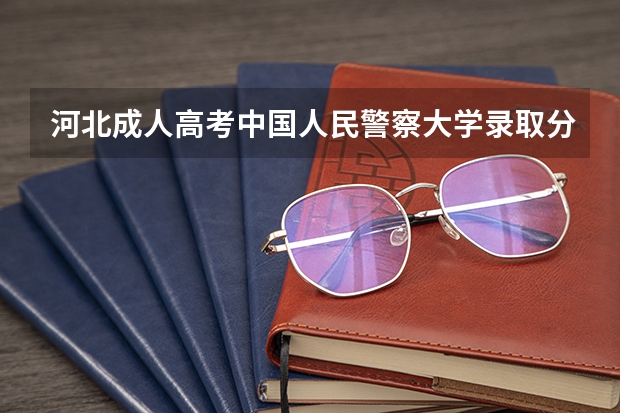 河北成人高考中国人民警察大学录取分数线 中央司法警官学院成人高考分数线