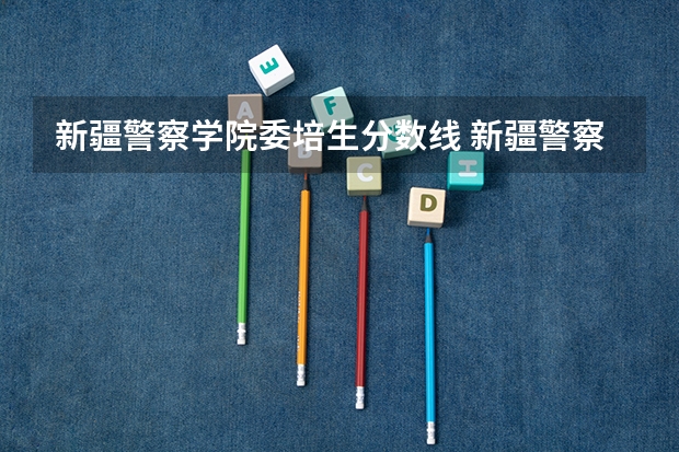 新疆警察学院委培生分数线 新疆警察学院在山东招生定向生录取分数线