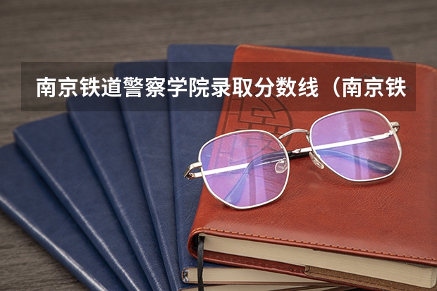 南京铁道警察学院录取分数线(南京铁道警察学院录取分数线)