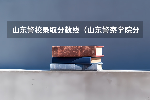 山东警校录取分数线（山东警察学院分数线）