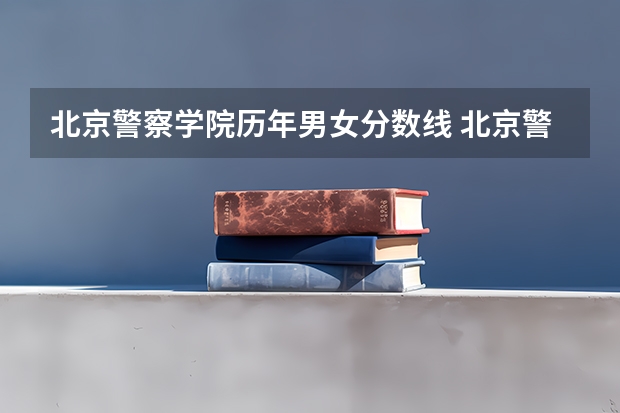北京警察学院历年男女分数线 北京警察学院分数线