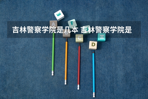 吉林警察学院是几本 吉林警察学院是一本还是二本