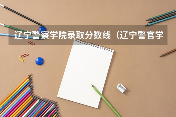 辽宁警察学院录取分数线(辽宁警官学院录取分数线)