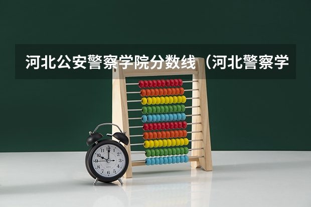 河北公安警察学院分数线(河北警察学院录取分数线)